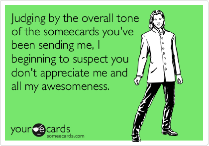 Judging by the overall tone
of the someecards you've
been sending me, I
beginning to suspect you
don't appreciate me and
all my awesomeness.