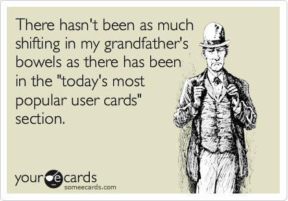 There hasn't been as muchshifting in my grandfather'sbowels as there has beenin the "today's mostpopular user cards"section.