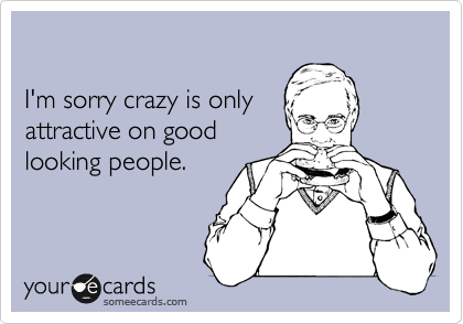 

I'm sorry crazy is only 
attractive on good 
looking people.