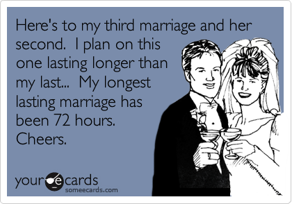 Here's to my third marriage and her second.  I plan on this
one lasting longer than
my last...  My longest
lasting marriage has
been 72 hours. 
Cheers.