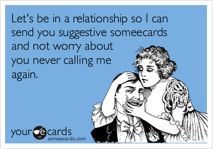 Let's be in a relationship so I can send you suggestive someecards and not worry aboutyou never calling meagain.