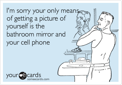 I'm sorry your only means
of getting a picture of
yourself is the 
bathroom mirror and
your cell phone