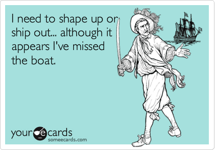 I Need To Shape Up Or Ship Out Although It Appears I Ve Missed The Boat Cry For Help Ecard