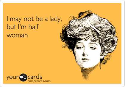 I may not be a lady,but I'm halfwoman