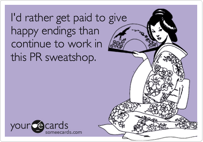 I'd rather get paid to givehappy endings thancontinue to work inthis PR sweatshop.