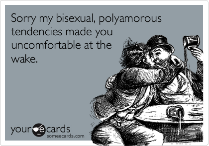 Sorry my bisexual, polyamorous tendencies made youuncomfortable at thewake.