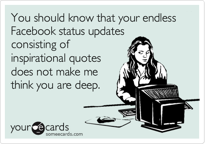 You should know that your endless Facebook status updates
consisting of
inspirational quotes
does not make me
think you are deep.