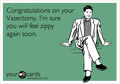 Congratulations on yourVasectomy. I'm sureyou will feel zippyagain soon.