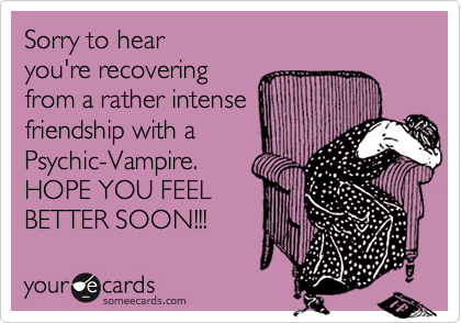 Sorry to hear
you're recovering
from a rather intense
friendship with a
Psychic-Vampire.
HOPE YOU FEEL 
BETTER SOON!!! 