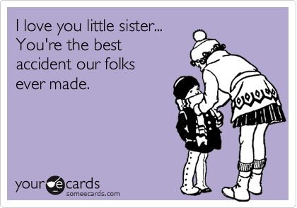 I love you little sister...
You're the best 
accident our folks
ever made.


 