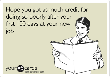 Hope you got as much credit for doing so poorly after yourfirst 100 days at your newjob