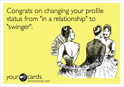 Congrats on changing your profile status from "in a relationship" to "swinger".
