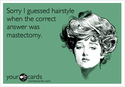 Sorry I guessed hairstyle
when the correct
answer was
mastectomy.