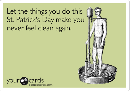 Let the things you do thisSt. Patrick's Day make younever feel clean again.