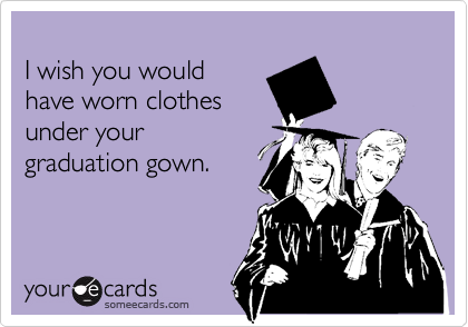 
I wish you would
have worn clothes
under your
graduation gown. 