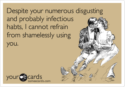 Despite your numerous disgusting and probably infectioushabts, I cannot refrainfrom shamelessly usingyou.