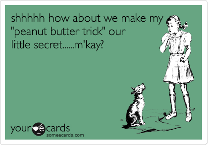 shhhhh how about we make my
"peanut butter trick" our
little secret......m'kay?