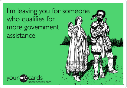 I'm leaving you for someonewho qualifies formore governmentassistance.