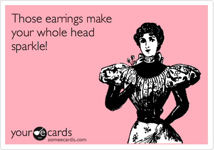 Those earrings make
your whole head
sparkle!