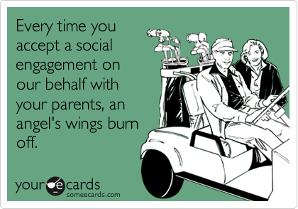 Every time you
accept a social
engagement on
our behalf with
your parents, an
angel's wings burn
off.