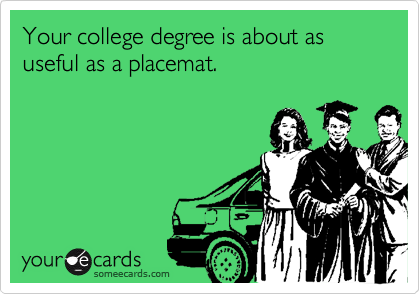 Your college degree is about as useful as a placemat.
