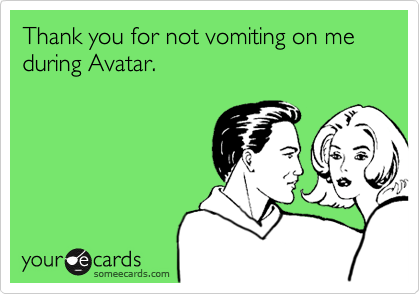 Thank you for not vomiting on me during Avatar.
