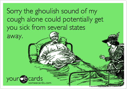 Sorry the ghoulish sound of my cough alone could potentially get you sick from several statesaway.