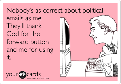 Nobody's as correct about political emails as me.
They'll thank
God for the
forward button
and me for using
it.
