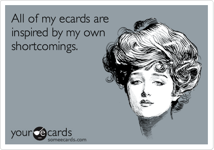 All of my ecards areinspired by my ownshortcomings.