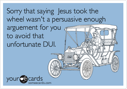 Sorry that saying  Jesus took the wheel wasn't a persuasive enough
arguement for you
to avoid that
unfortunate DUI.