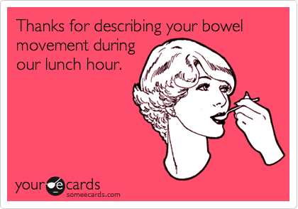 Thanks for describing your bowel movement duringour lunch hour.