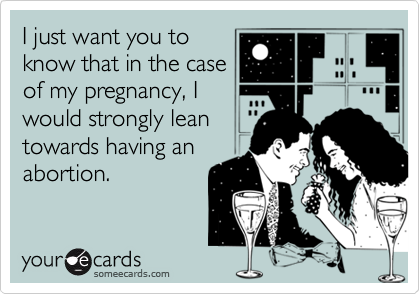 I just want you toknow that in the caseof my pregnancy, Iwould strongly leantowards having anabortion.