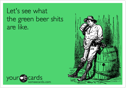 Let's see what 
the green beer shits 
are like.
