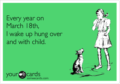 
Every year on 
March 18th, 
I wake up hung over 
and with child.