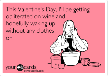 This Valentine's Day, I'll be getting obliterated on wine and
hopefully waking up
without any clothes
on.