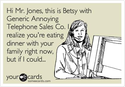 Hi Mr. Jones, this is Betsy with Generic Annoying
Telephone Sales Co. I
realize you're eating
dinner with your
family right now,
but if I could...