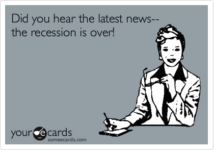 Did you hear the latest news--the recession is over!