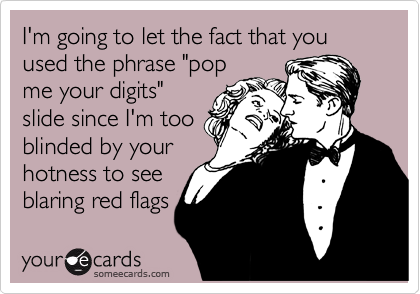 I'm going to let the fact that you used the phrase "pop
me your digits"
slide since I'm too
blinded by your
hotness to see
blaring red flags 