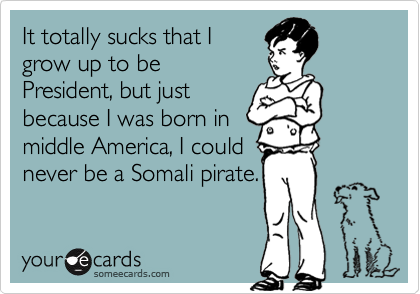 It totally sucks that I 
grow up to be 
President, but just
because I was born in
middle America, I could
never be a Somali pirate.