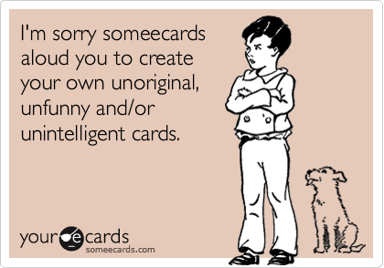 I'm sorry someecards aloud you to create your own unoriginal,unfunny and/or unintelligent cards.