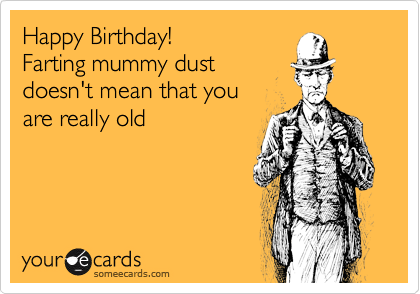Happy Birthday! 
Farting mummy dust 
doesn't mean that you
are really old