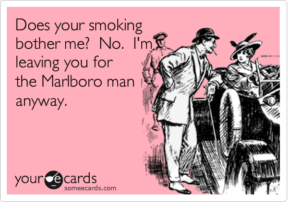 Does your smokingbother me?  No.  I'mleaving you forthe Marlboro mananyway.