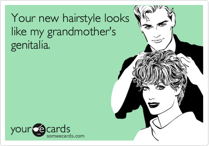 Your new hairstyle looks
like my grandmother's
genitalia.