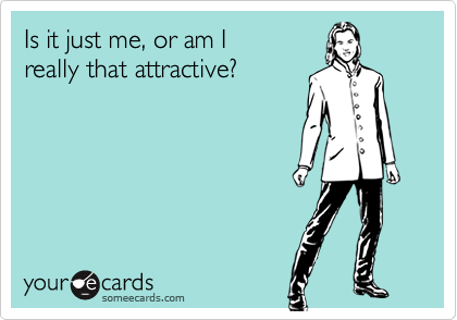 Is it just me, or am Ireally that attractive?