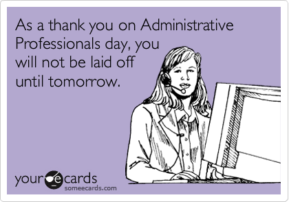 As a thank you on Administrative Professionals day, you
will not be laid off
until tomorrow.