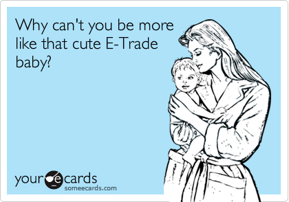 Why can't you be more
like that cute E-Trade
baby?