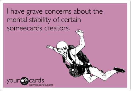 I have grave concerns about the mental stability of certain someecards creators.