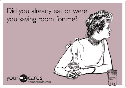 Did you already eat or were
you saving room for me?