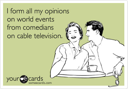 I form all my opinions 
on world events  
from comedians 
on cable television.