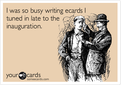 I was so busy writing ecards Ituned in late to theinauguration.